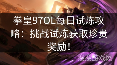 拳皇97OL每日试炼攻略：挑战试炼获取珍贵奖励！