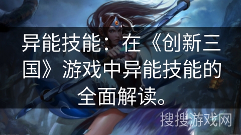 异能技能:在《创新三国》游戏中异能技能的全面解读。 异能技能:在《创新三国》游戏中异能技能的全面解读。