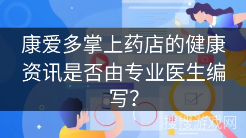 康爱多掌上药店的健康资讯是否由专业医生编写? 康爱多掌上药店的健康资讯是否由专业医生编写?