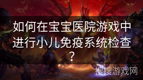 如何在宝宝医院游戏中进行小儿免疫系统检查？
