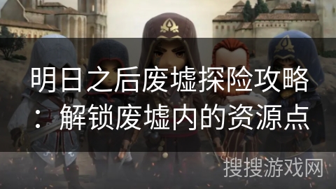 明日之后废墟探险攻略：解锁废墟内的资源点