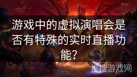 游戏中的虚拟演唱会是否有特殊的实时直播功能? 游戏中的虚拟演唱会是否有特殊的实时直播功能?