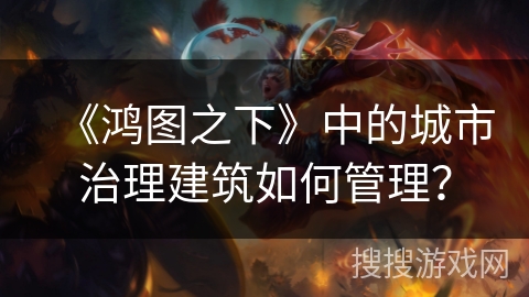 《鸿图之下》中的城市治理建筑如何管理? 《鸿图之下》中的城市治理建筑如何管理?