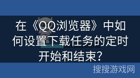 在《QQ浏览器》中如何设置下载任务的定时开始和结束？