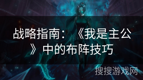 战略指南:《我是主公》中的布阵技巧 战略指南:《我是主公》中的布阵技巧