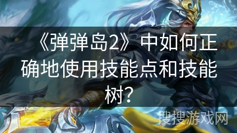 《弹弹岛2》中如何正确地使用技能点和技能树？