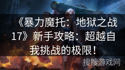 《暴力魔托：地狱之战17》新手攻略：超越自我挑战的极限！