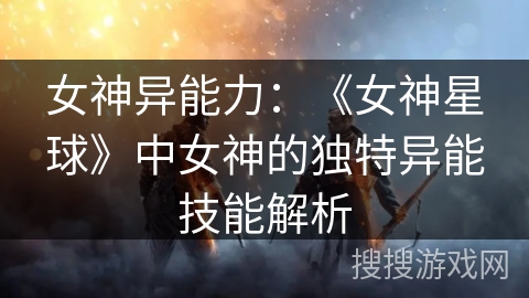 女神异能力：《女神星球》中女神的独特异能技能解析