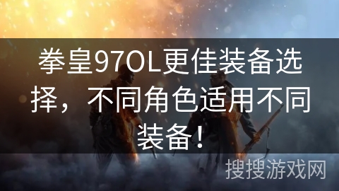 拳皇97OL更佳装备选择，不同角色适用不同装备！