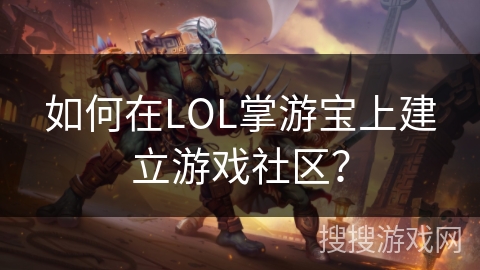 如何在LOL掌游宝上建立游戏社区？