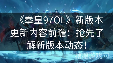 《拳皇97OL》新版本更新内容前瞻:抢先了解新版本动态! 《拳皇97OL》新版本更新内容前瞻:抢先了解新版本动态!