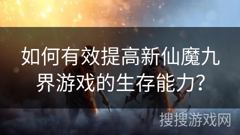 如何有效提高新仙魔九界游戏的生存能力? 如何有效提高新仙魔九界游戏的生存能力?