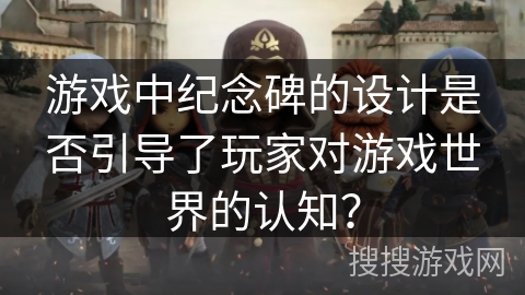 游戏中纪念碑的设计是否引导了玩家对游戏世界的认知？