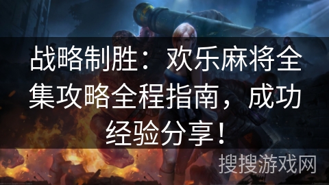 战略制胜：欢乐麻将全集攻略全程指南，成功经验分享！