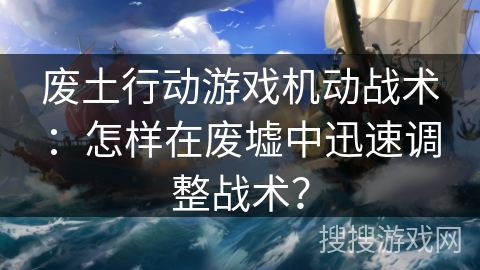 废土行动游戏机动战术：怎样在废墟中迅速调整战术？