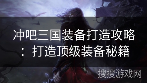 冲吧三国装备打造攻略：打造顶级装备秘籍