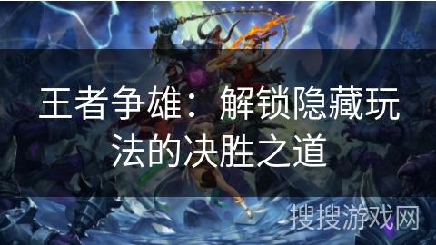 王者争雄:解锁隐藏玩法的决胜之道 王者争雄:解锁隐藏玩法的决胜之道