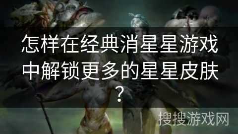 怎样在经典消星星游戏中解锁更多的星星皮肤？
