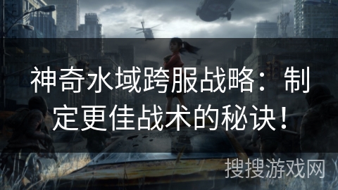 神奇水域跨服战略：制定更佳战术的秘诀！