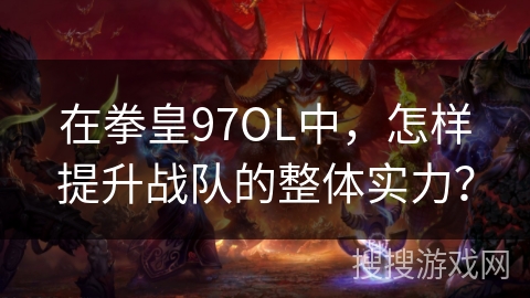 在拳皇97OL中，怎样提升战队的整体实力？
