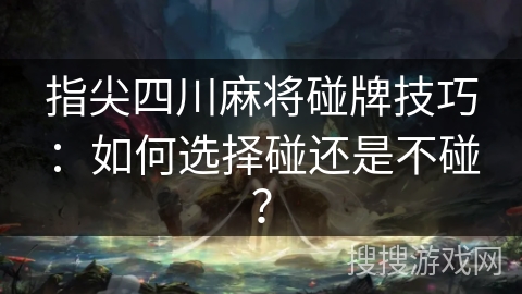 指尖四川麻将碰牌技巧：如何选择碰还是不碰？