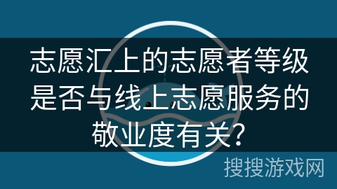 志愿汇上的志愿者等级是否与线上志愿服务的敬业度有关？
