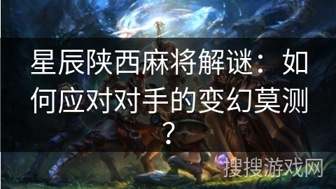 星辰陕西麻将解谜：如何应对对手的变幻莫测？