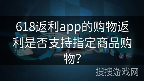 618返利app的购物返利是否支持指定商品购物？