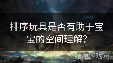 排序玩具是否有助于宝宝的空间理解？