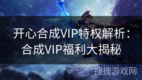 开心合成VIP特权解析：合成VIP福利大揭秘