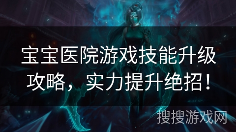 宝宝医院游戏技能升级攻略,实力提升绝招! 宝宝医院游戏技能升级攻略,实力提升绝招!