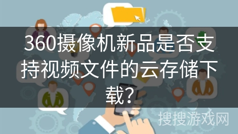 360摄像机新品是否支持视频文件的云存储下载？