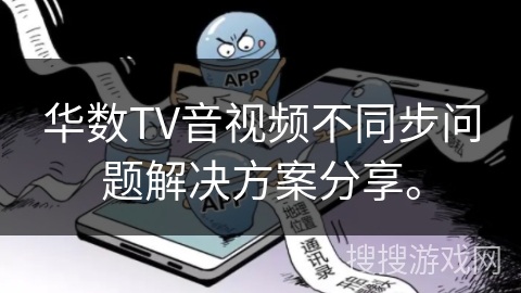 华数TV音视频不同步问题解决方案分享。 华数TV音视频不同步问题解决方案分享。