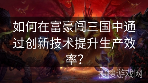 如何在富豪闯三国中通过创新技术提升生产效率？