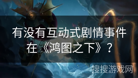 有没有互动式剧情事件在《鸿图之下》？