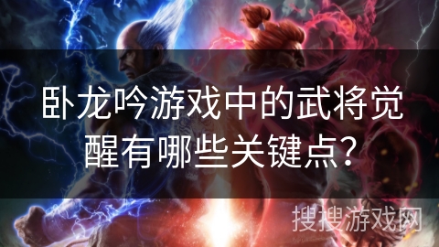 卧龙吟游戏中的武将觉醒有哪些关键点？