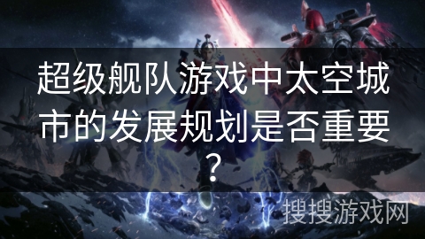 超级舰队游戏中太空城市的发展规划是否重要？
