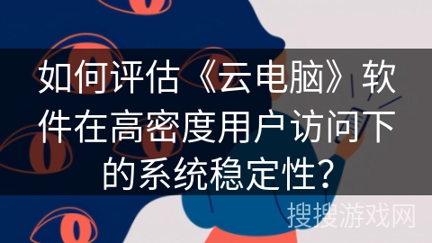 如何评估《云电脑》软件在高密度用户访问下的系统稳定性？
