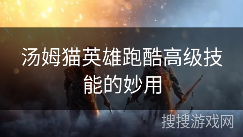 汤姆猫英雄跑酷高级技能的妙用