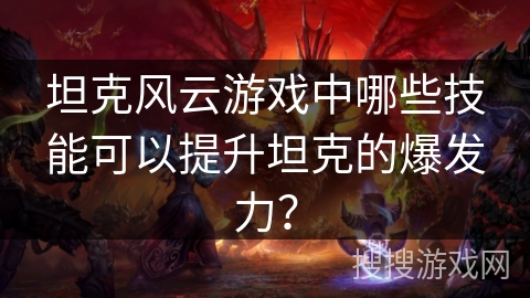 坦克风云游戏中哪些技能可以提升坦克的爆发力？