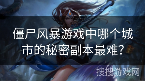 僵尸风暴游戏中哪个城市的秘密副本最难？