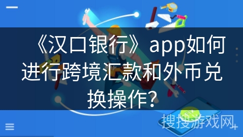 《汉口银行》app如何进行跨境汇款和外币兑换操作？