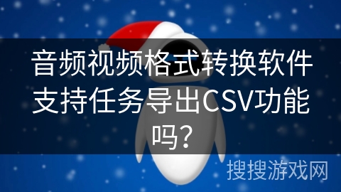 音频视频格式转换软件支持任务导出CSV功能吗？