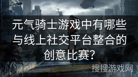元气骑士游戏中有哪些与线上社交平台整合的创意比赛？