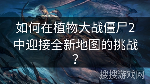 如何在植物大战僵尸2中迎接全新地图的挑战？