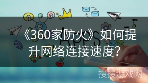 《360家防火》如何提升网络连接速度? 《360家防火》如何提升网络连接速度?