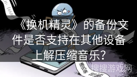 《换机精灵》的备份文件是否支持在其他设备上解压缩音乐？