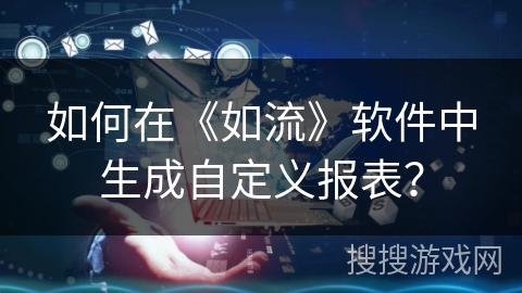 如何在《如流》软件中生成自定义报表? 如何在《如流》软件中生成自定义报表?