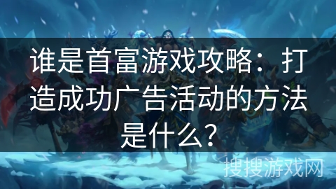 谁是首富游戏攻略：打造成功广告活动的方法是什么？