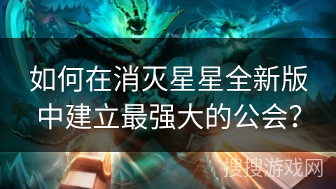如何在消灭星星全新版中建立最强大的公会？